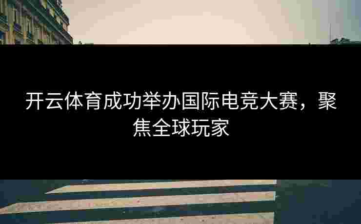 开云体育成功举办国际电竞大赛，聚焦全球玩家