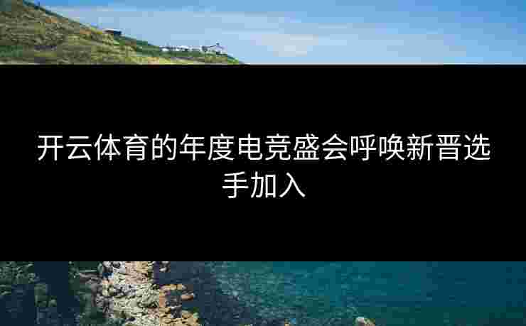 开云体育的年度电竞盛会呼唤新晋选手加入