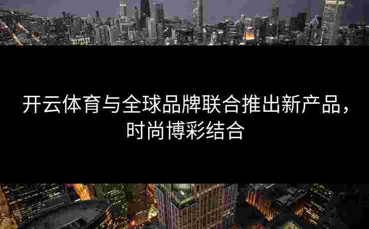 开云体育与全球品牌联合推出新产品，时尚博彩结合