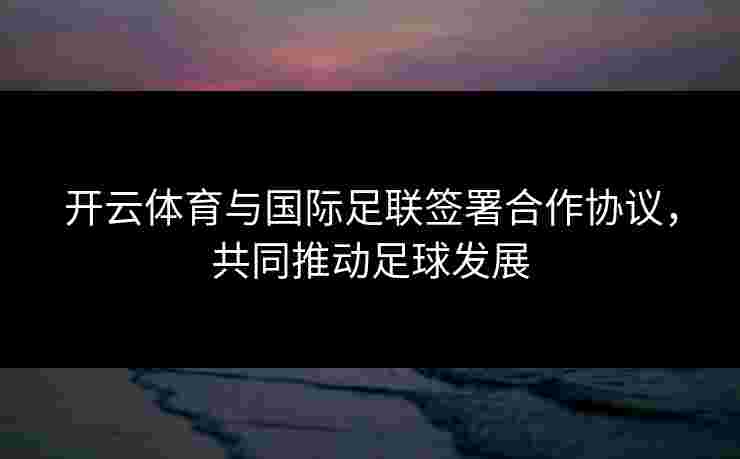 开云体育与国际足联签署合作协议，共同推动足球发展