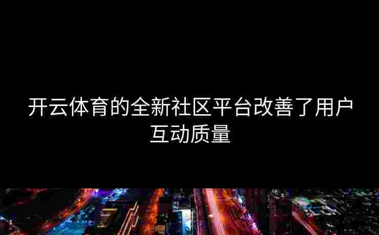 开云体育的全新社区平台改善了用户互动质量