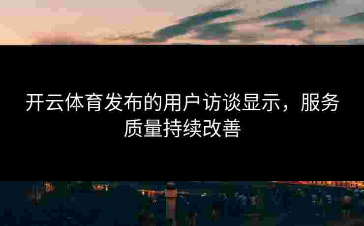 开云体育发布的用户访谈显示，服务质量持续改善