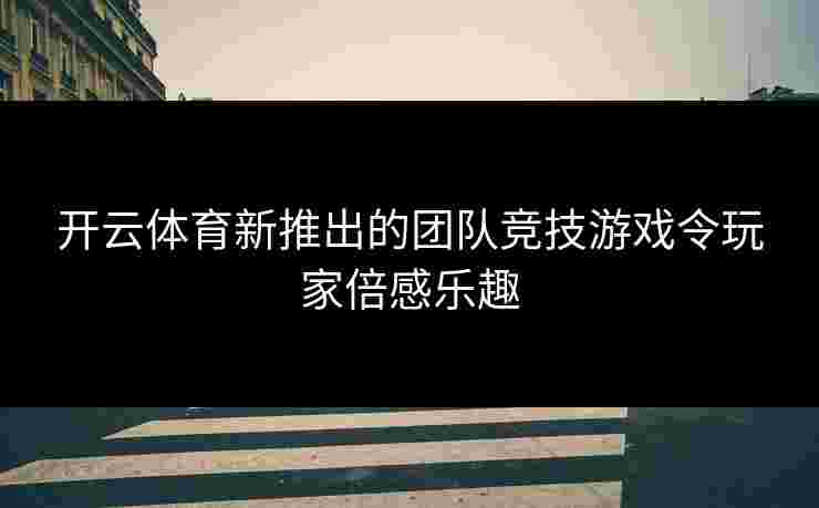 开云体育新推出的团队竞技游戏令玩家倍感乐趣