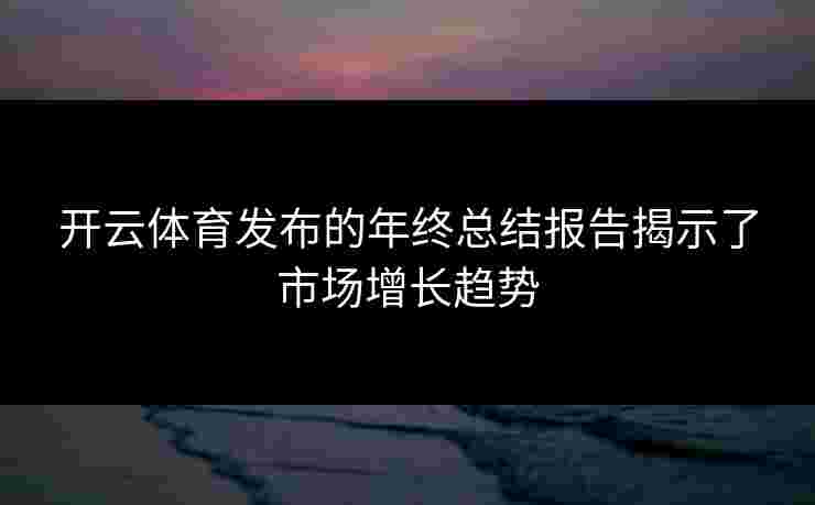 开云体育发布的年终总结报告揭示了市场增长趋势