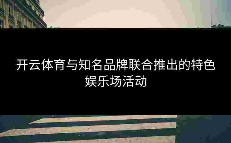 开云体育与知名品牌联合推出的特色娱乐场活动