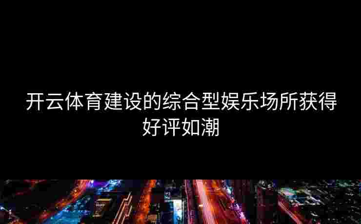 开云体育建设的综合型娱乐场所获得好评如潮