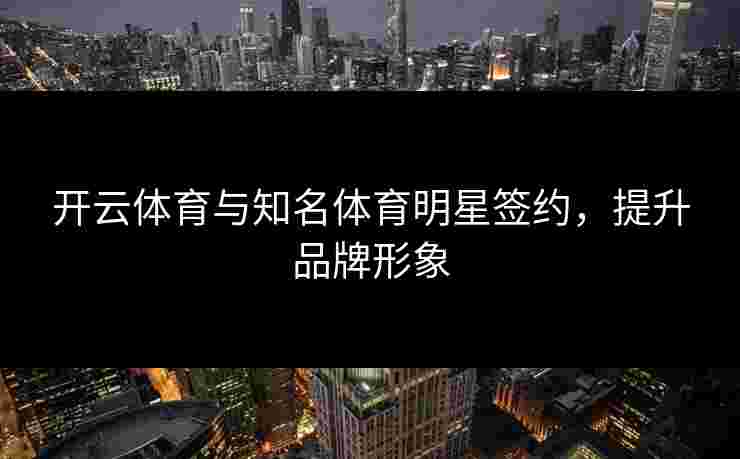 开云体育与知名体育明星签约，提升品牌形象