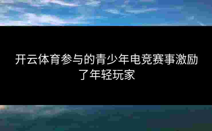 开云体育参与的青少年电竞赛事激励了年轻玩家