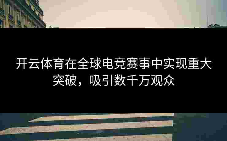 开云体育在全球电竞赛事中实现重大突破，吸引数千万观众