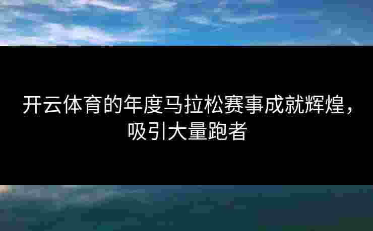 开云体育的年度马拉松赛事成就辉煌，吸引大量跑者