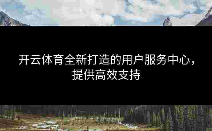 开云体育全新打造的用户服务中心，提供高效支持