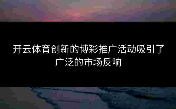 开云体育创新的博彩推广活动吸引了广泛的市场反响